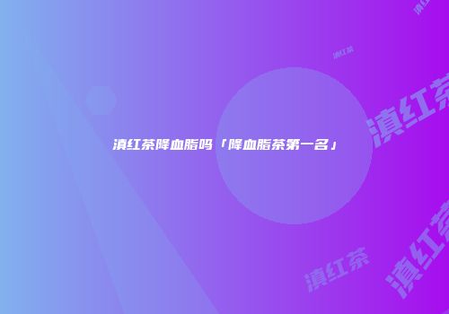 滇红茶降血脂吗「降血脂茶第一名」