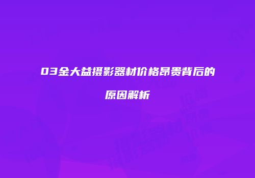 03金大益摄影器材价格昂贵背后的原因解析