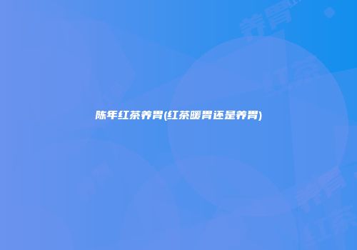 陈年红茶养胃(红茶暖胃还是养胃)