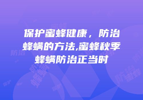 保护蜜蜂健康，防治蜂螨的方法,蜜蜂秋季蜂螨防治正当时