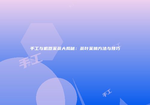 手工与机器采茶大揭秘：茶叶采摘方法与技巧