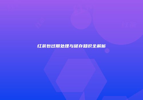 红茶包过期处理与储存知识全解析