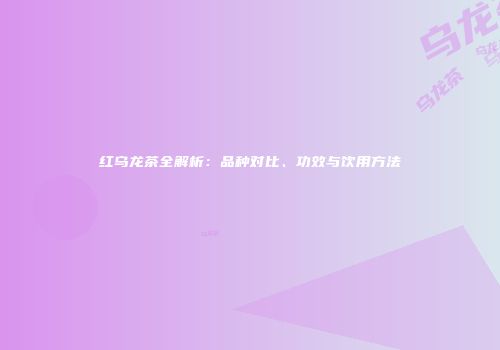红乌龙茶全解析：品种对比、功效与饮用方法