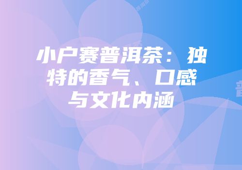 小户赛普洱茶：独特的香气、口感与文化内涵