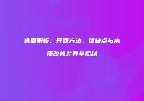 铁壶解析：开壶方法、优缺点与水质改善差异全揭秘