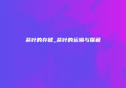茶叶的存储_茶叶的运输与保藏