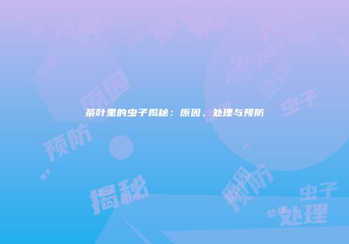 茶叶里的虫子揭秘：原因、处理与预防