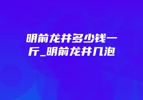 明前龙井多少钱一斤_明前龙井几泡