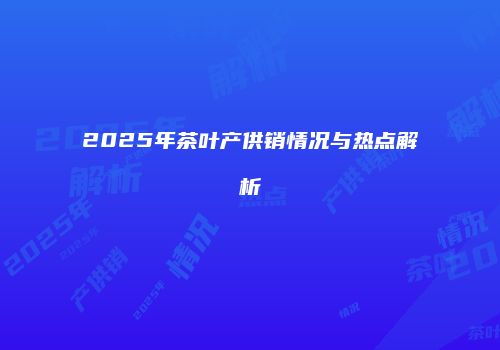 2025年茶叶产供销情况与热点解析