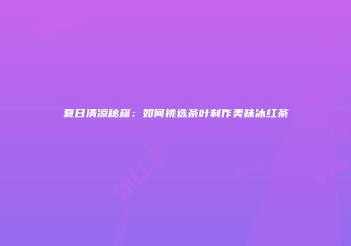 夏日清凉秘籍：如何挑选茶叶制作美味冰红茶