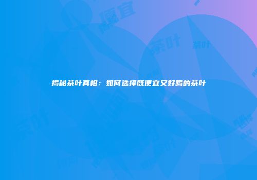 揭秘茶叶真相：如何选择既便宜又好喝的茶叶