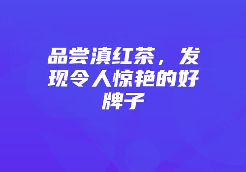 品尝滇红茶，发现令人惊艳的好牌子