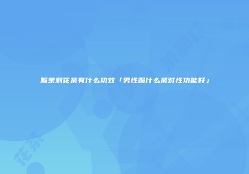 喝茉莉花茶有什么功效「男性喝什么茶对性功能好」