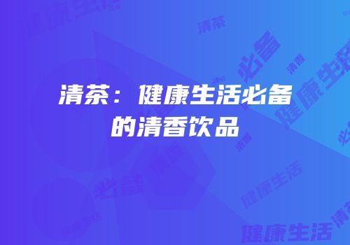 清茶：健康生活必备的清香饮品