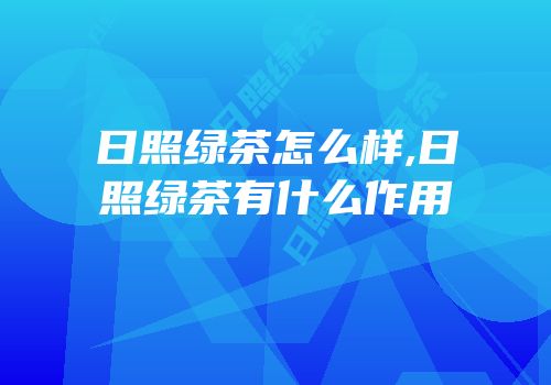 日照绿茶怎么样,日照绿茶有什么作用