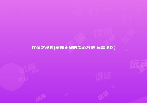饮茶之误区(掌握正确的饮茶方法,远离误区)
