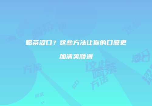喝茶涩口？这些方法让你的口感更加清爽顺滑