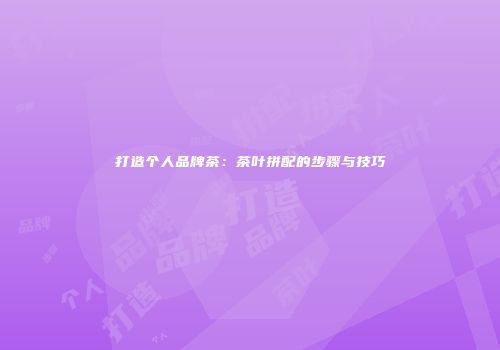 打造个人品牌茶：茶叶拼配的步骤与技巧