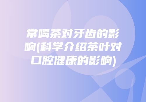 常喝茶对牙齿的影响(科学介绍茶叶对口腔健康的影响)