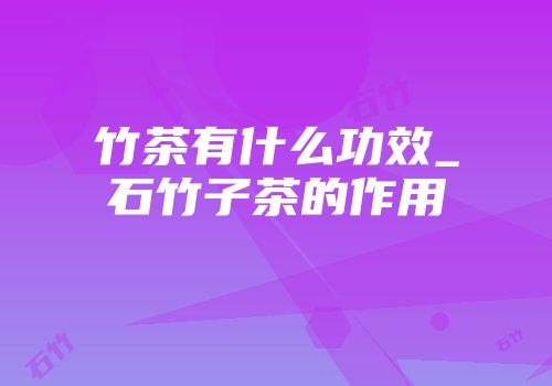 竹茶有什么功效_石竹子茶的作用