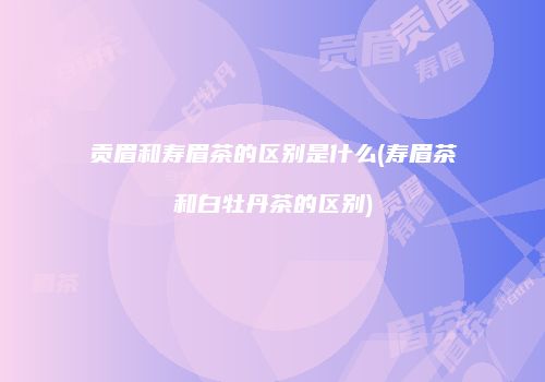 贡眉和寿眉茶的区别是什么(寿眉茶和白牡丹茶的区别)
