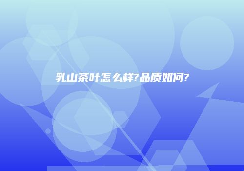 乳山茶叶怎么样?品质如何?