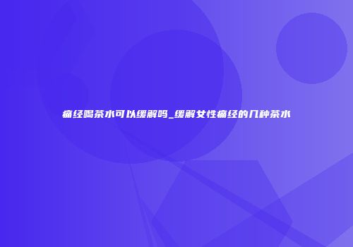 痛经喝茶水可以缓解吗_缓解女性痛经的几种茶水