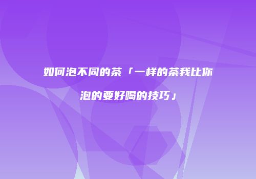 如何泡不同的茶「一样的茶我比你泡的要好喝的技巧」