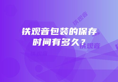 铁观音包装的保存时间有多久？