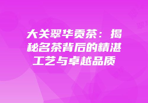 大关翠华贡茶：揭秘名茶背后的精湛工艺与卓越品质