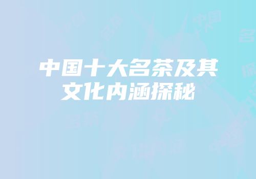 中国十大名茶及其文化内涵探秘