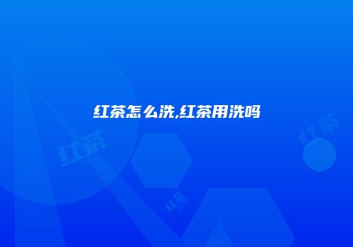 红茶怎么洗,红茶用洗吗