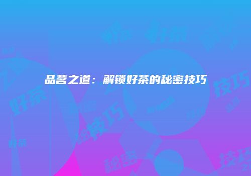 品茗之道：解锁好茶的秘密技巧