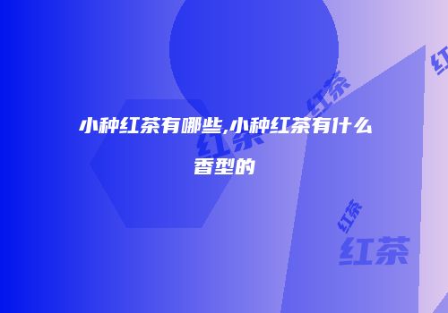 小种红茶有哪些,小种红茶有什么香型的