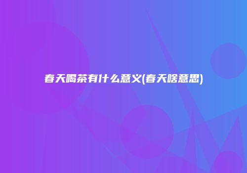 春天喝茶有什么意义(春天啥意思)