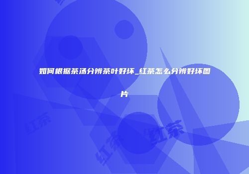 如何根据茶汤分辨茶叶好坏_红茶怎么分辨好坏图片