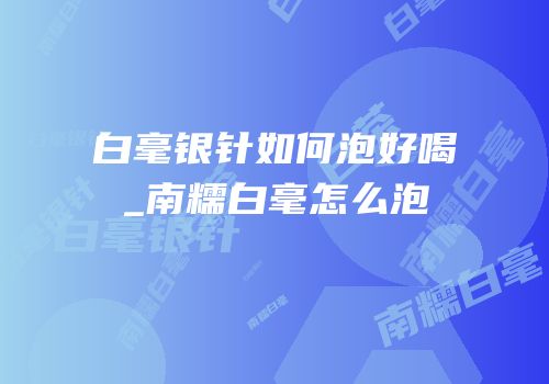 白毫银针如何泡好喝_南糯白毫怎么泡