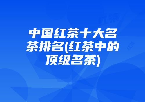 中国红茶十大名茶排名(红茶中的顶级名茶)