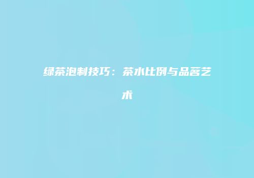 绿茶泡制技巧：茶水比例与品茗艺术