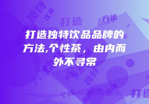 打造独特饮品品牌的方法,个性茶，由内而外不寻常