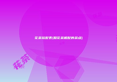 花茶搭配表(和花茶相配的茶点)