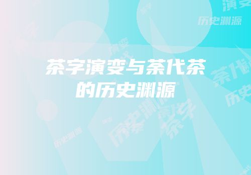 茶字演变与荼代茶的历史渊源