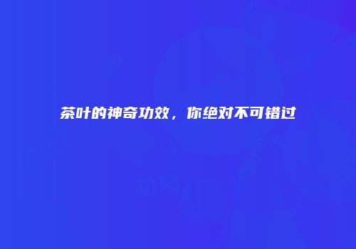 茶叶的神奇功效，你绝对不可错过