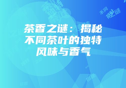茶香之谜：揭秘不同茶叶的独特风味与香气