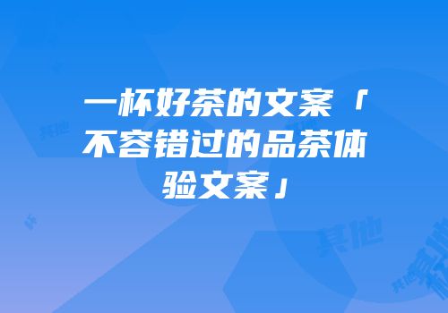 一杯好茶的文案「不容错过的品茶体验文案」