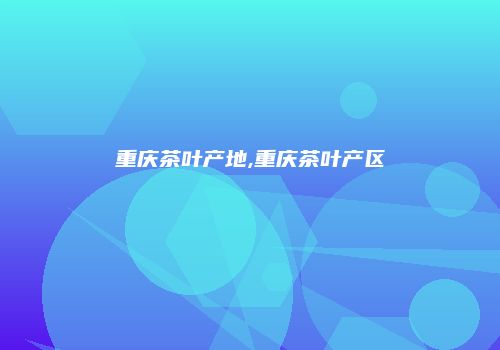 重庆茶叶产地,重庆茶叶产区