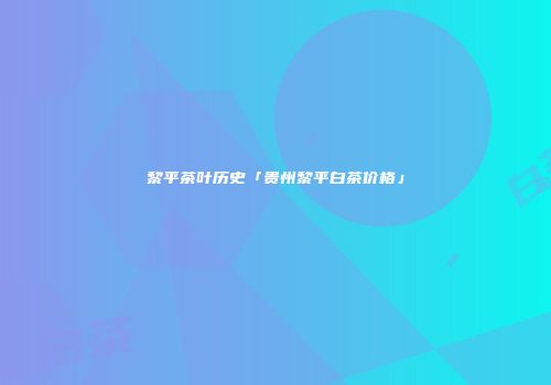 黎平茶叶历史「贵州黎平白茶价格」