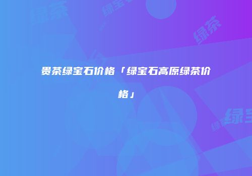 贵茶绿宝石价格「绿宝石高原绿茶价格」