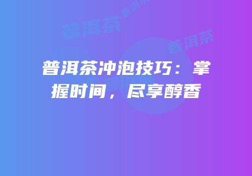 普洱茶冲泡技巧：掌握时间，尽享醇香