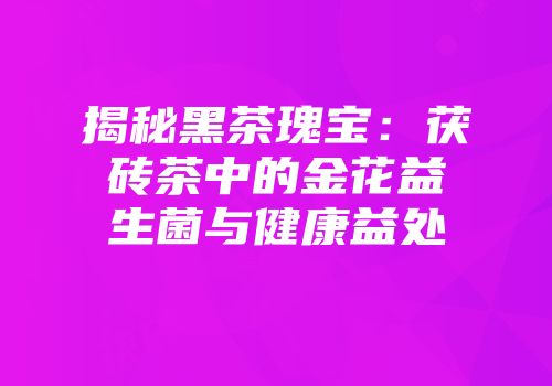 揭秘黑茶瑰宝：茯砖茶中的金花益生菌与健康益处